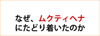 なぜムクティヘナにたどり着いたのか？