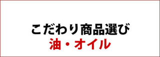 こだわり商品選び ： 油・オイル