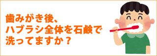 ハミガキ後、歯ブラシを石鹸で洗ってますか？