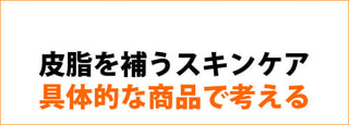 【 皮脂を補うスキンケア 】具体的な商品で考えます